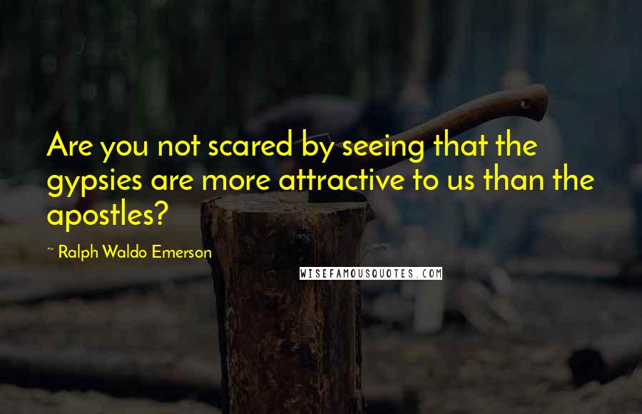 Ralph Waldo Emerson Quotes: Are you not scared by seeing that the gypsies are more attractive to us than the apostles?