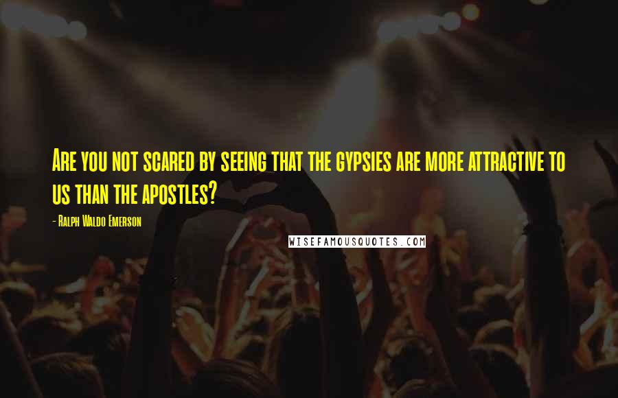 Ralph Waldo Emerson Quotes: Are you not scared by seeing that the gypsies are more attractive to us than the apostles?