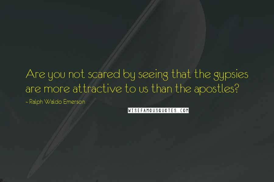 Ralph Waldo Emerson Quotes: Are you not scared by seeing that the gypsies are more attractive to us than the apostles?