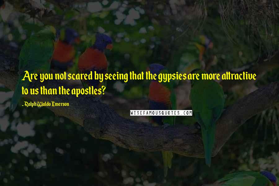 Ralph Waldo Emerson Quotes: Are you not scared by seeing that the gypsies are more attractive to us than the apostles?