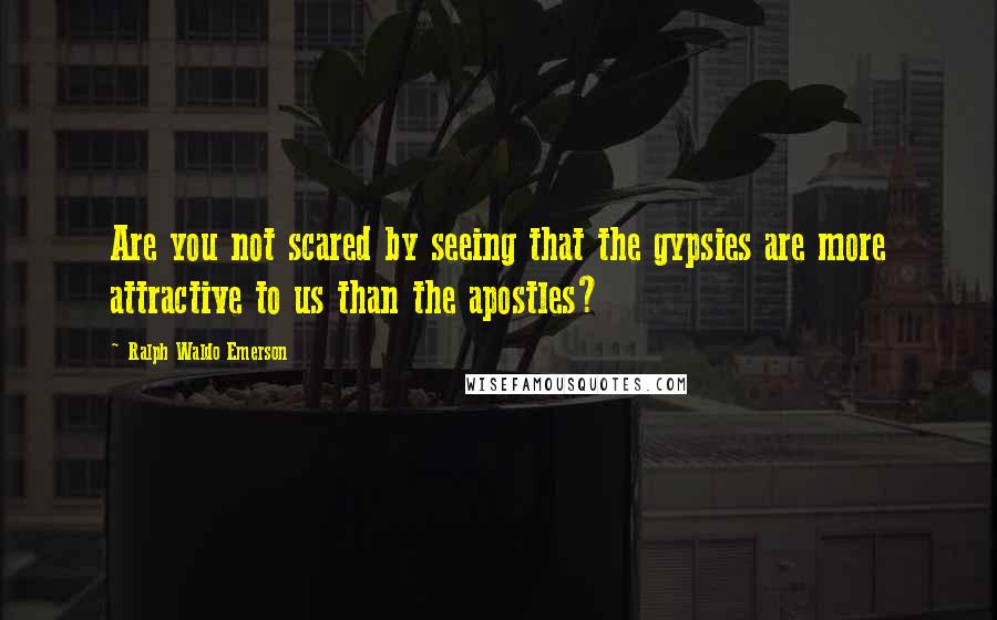 Ralph Waldo Emerson Quotes: Are you not scared by seeing that the gypsies are more attractive to us than the apostles?