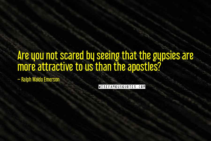 Ralph Waldo Emerson Quotes: Are you not scared by seeing that the gypsies are more attractive to us than the apostles?