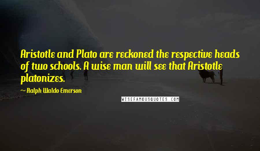 Ralph Waldo Emerson Quotes: Aristotle and Plato are reckoned the respective heads of two schools. A wise man will see that Aristotle platonizes.