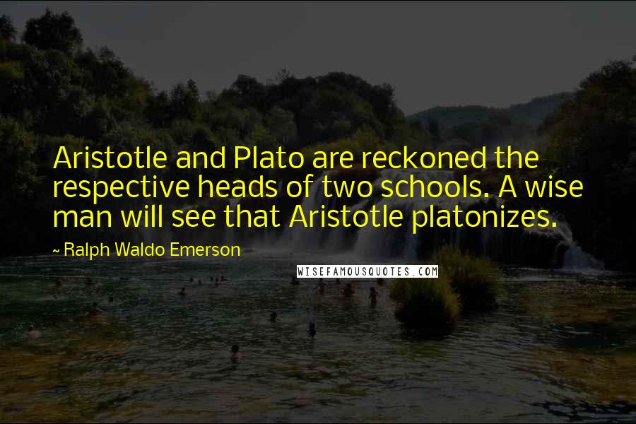 Ralph Waldo Emerson Quotes: Aristotle and Plato are reckoned the respective heads of two schools. A wise man will see that Aristotle platonizes.