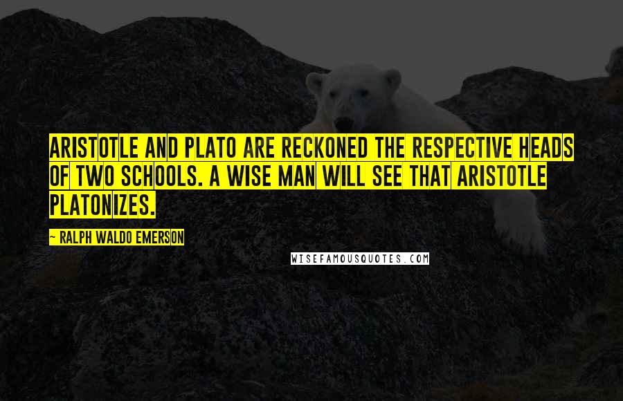 Ralph Waldo Emerson Quotes: Aristotle and Plato are reckoned the respective heads of two schools. A wise man will see that Aristotle platonizes.