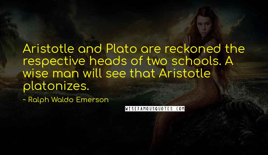 Ralph Waldo Emerson Quotes: Aristotle and Plato are reckoned the respective heads of two schools. A wise man will see that Aristotle platonizes.