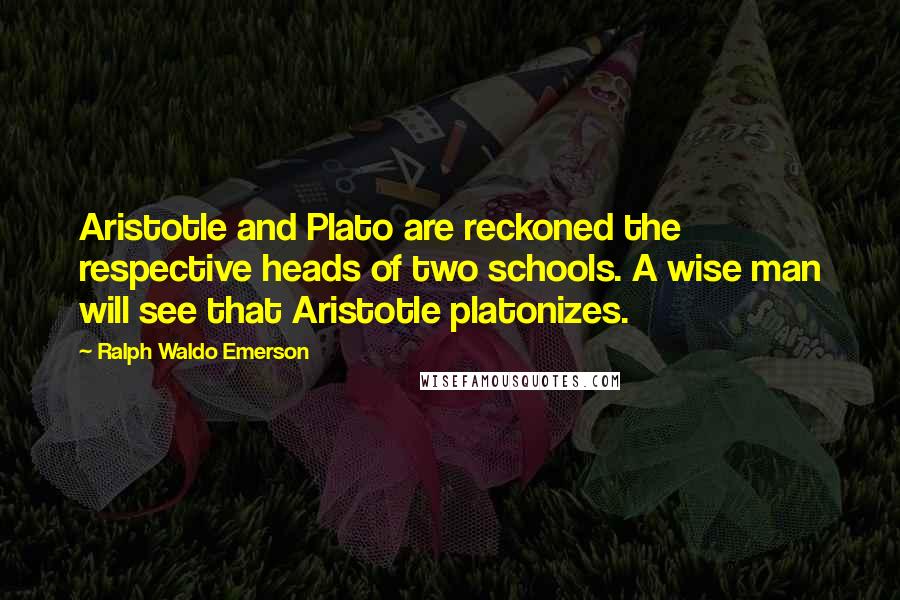 Ralph Waldo Emerson Quotes: Aristotle and Plato are reckoned the respective heads of two schools. A wise man will see that Aristotle platonizes.