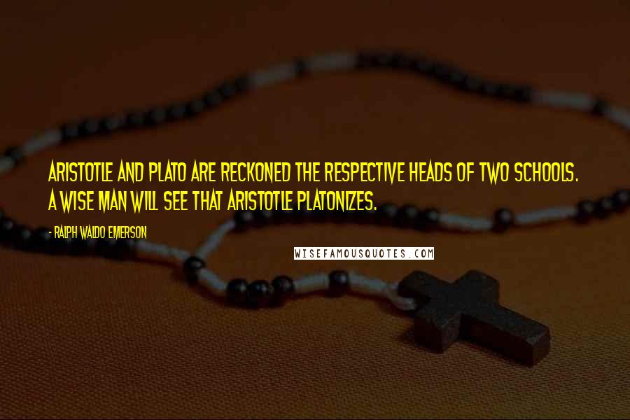 Ralph Waldo Emerson Quotes: Aristotle and Plato are reckoned the respective heads of two schools. A wise man will see that Aristotle platonizes.
