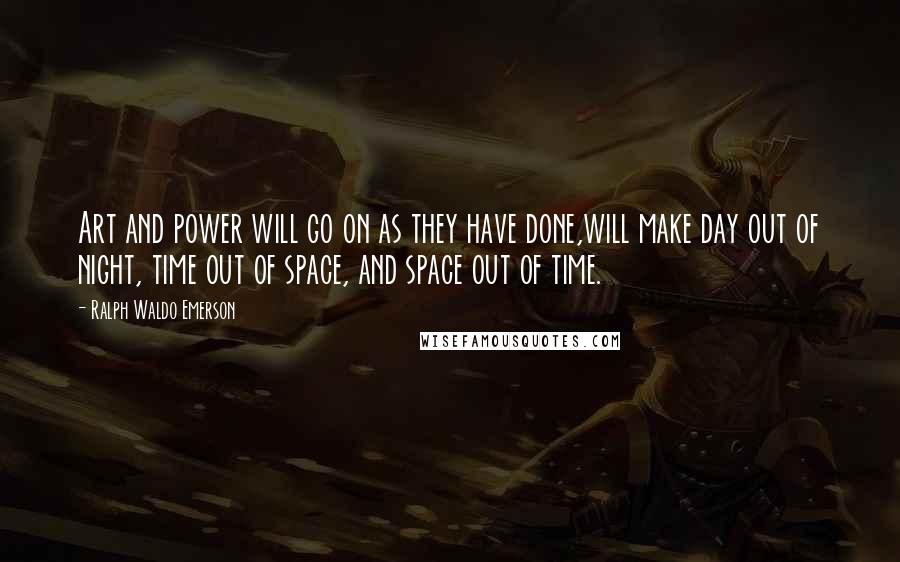 Ralph Waldo Emerson Quotes: Art and power will go on as they have done,will make day out of night, time out of space, and space out of time.