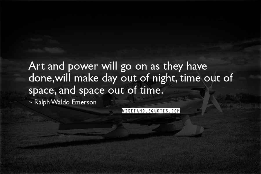 Ralph Waldo Emerson Quotes: Art and power will go on as they have done,will make day out of night, time out of space, and space out of time.