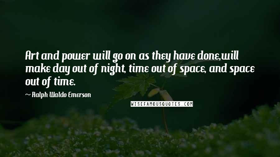 Ralph Waldo Emerson Quotes: Art and power will go on as they have done,will make day out of night, time out of space, and space out of time.