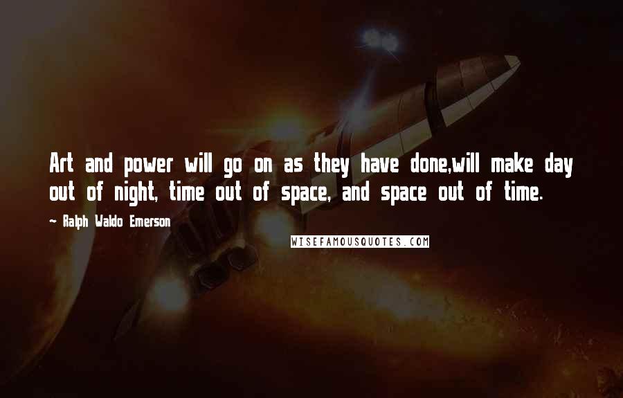 Ralph Waldo Emerson Quotes: Art and power will go on as they have done,will make day out of night, time out of space, and space out of time.