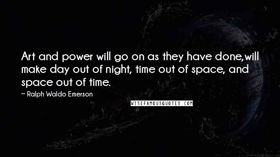 Ralph Waldo Emerson Quotes: Art and power will go on as they have done,will make day out of night, time out of space, and space out of time.