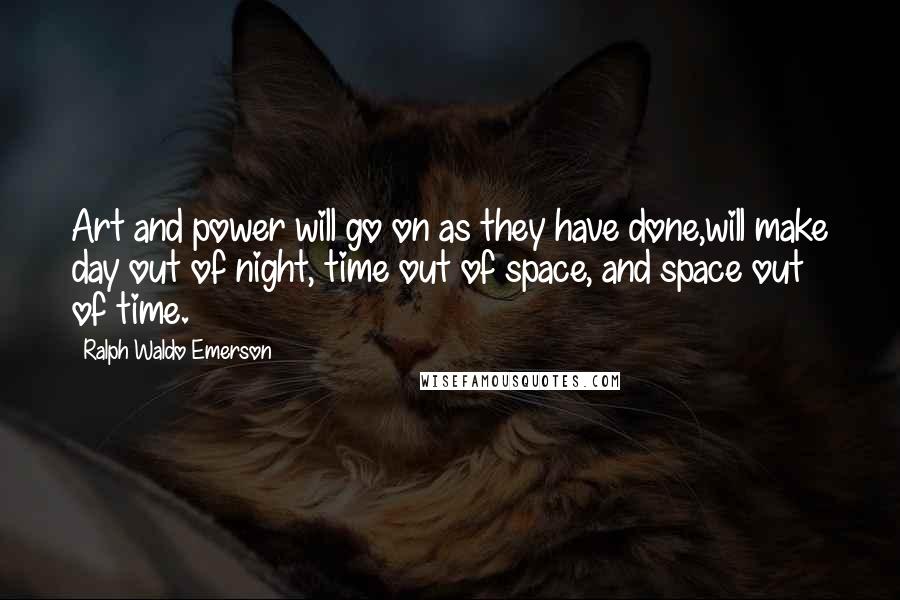 Ralph Waldo Emerson Quotes: Art and power will go on as they have done,will make day out of night, time out of space, and space out of time.