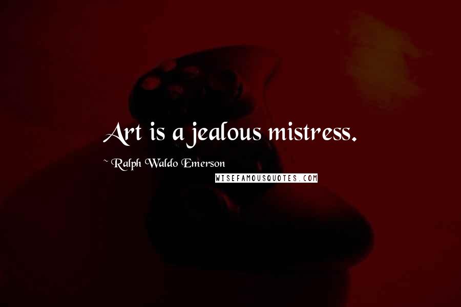 Ralph Waldo Emerson Quotes: Art is a jealous mistress.