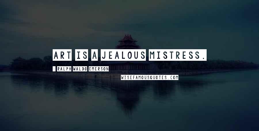 Ralph Waldo Emerson Quotes: Art is a jealous mistress.