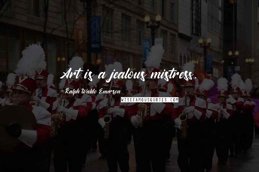 Ralph Waldo Emerson Quotes: Art is a jealous mistress.
