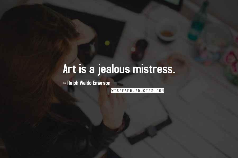 Ralph Waldo Emerson Quotes: Art is a jealous mistress.