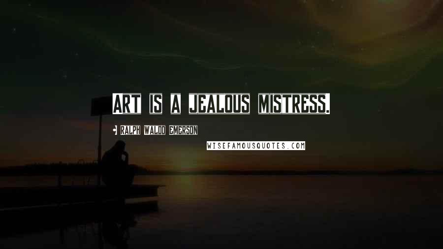 Ralph Waldo Emerson Quotes: Art is a jealous mistress.