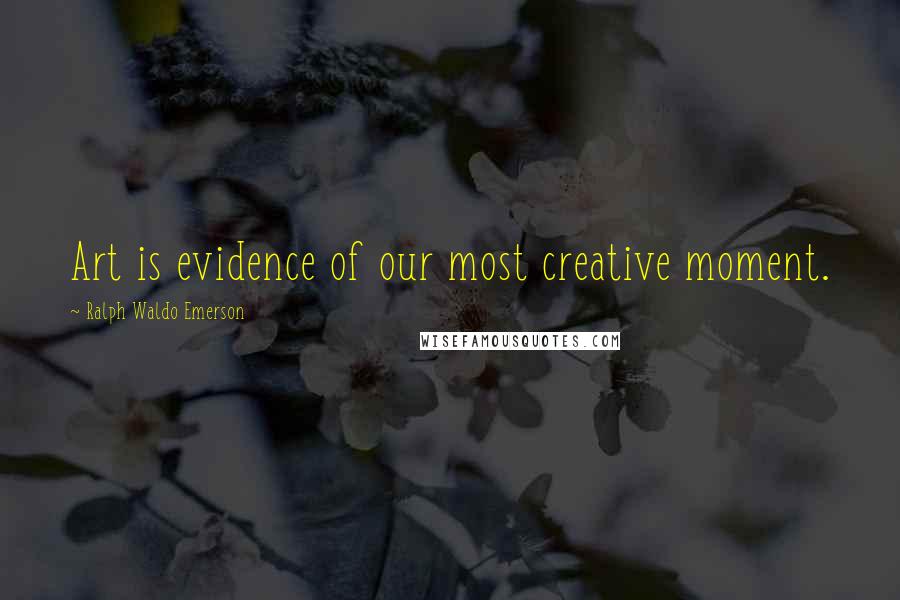 Ralph Waldo Emerson Quotes: Art is evidence of our most creative moment.