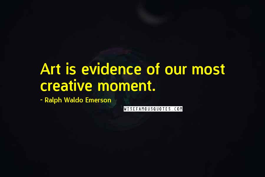 Ralph Waldo Emerson Quotes: Art is evidence of our most creative moment.