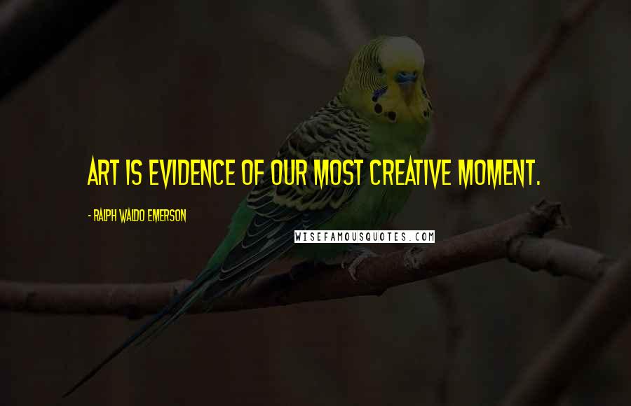 Ralph Waldo Emerson Quotes: Art is evidence of our most creative moment.