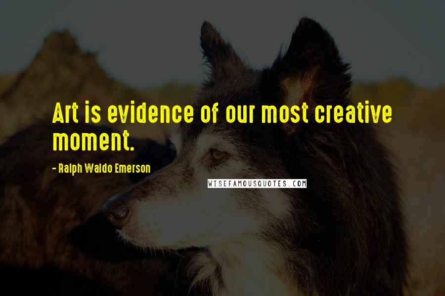 Ralph Waldo Emerson Quotes: Art is evidence of our most creative moment.