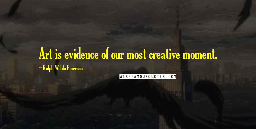 Ralph Waldo Emerson Quotes: Art is evidence of our most creative moment.