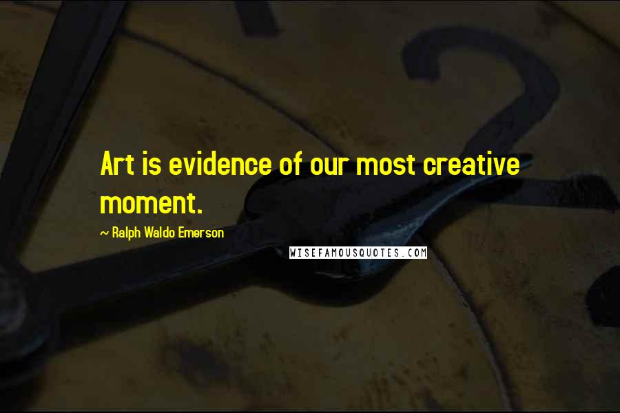 Ralph Waldo Emerson Quotes: Art is evidence of our most creative moment.