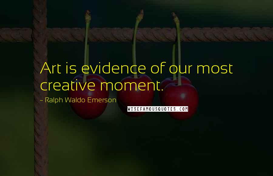 Ralph Waldo Emerson Quotes: Art is evidence of our most creative moment.