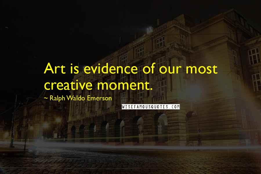 Ralph Waldo Emerson Quotes: Art is evidence of our most creative moment.