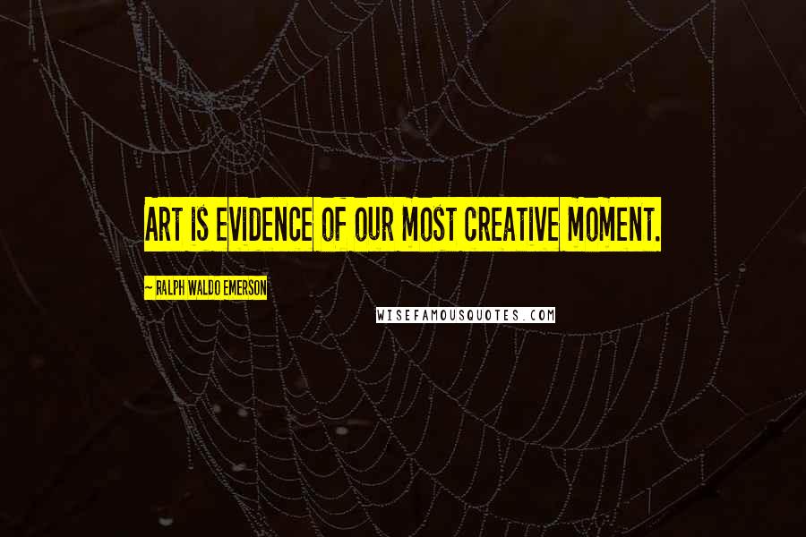 Ralph Waldo Emerson Quotes: Art is evidence of our most creative moment.