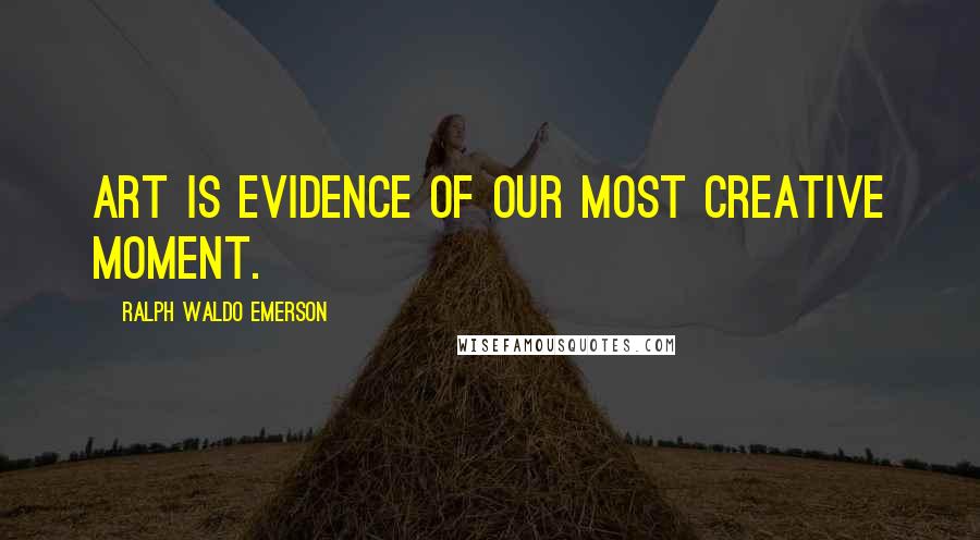 Ralph Waldo Emerson Quotes: Art is evidence of our most creative moment.