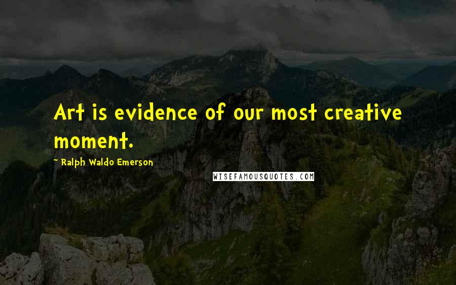 Ralph Waldo Emerson Quotes: Art is evidence of our most creative moment.