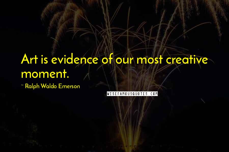 Ralph Waldo Emerson Quotes: Art is evidence of our most creative moment.