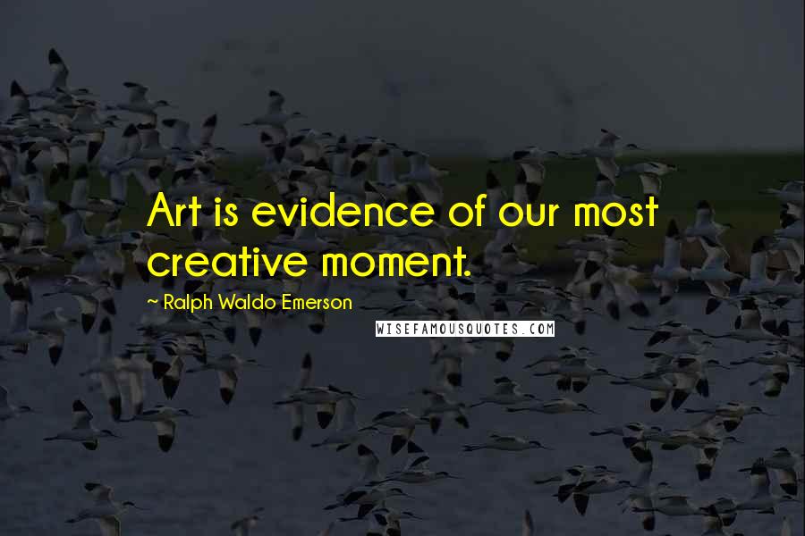 Ralph Waldo Emerson Quotes: Art is evidence of our most creative moment.