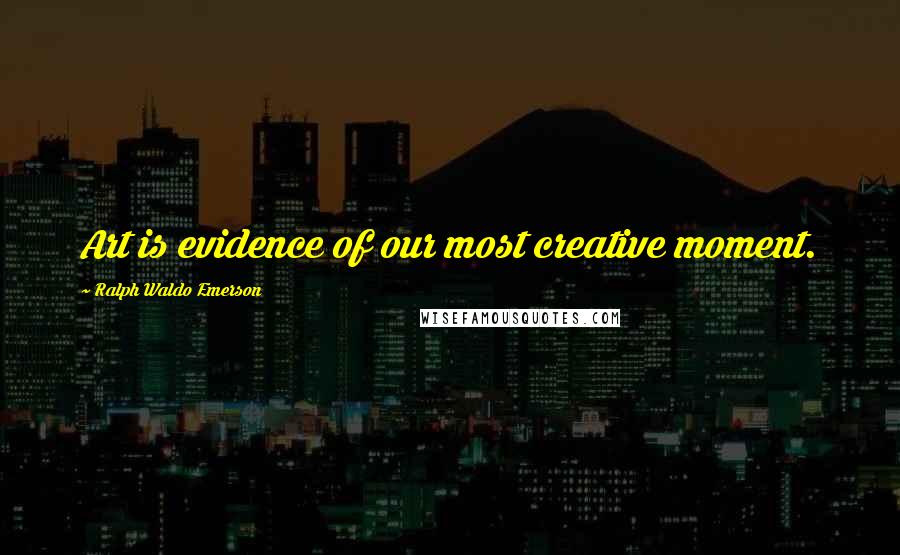 Ralph Waldo Emerson Quotes: Art is evidence of our most creative moment.