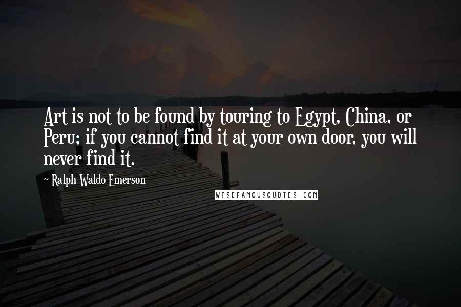 Ralph Waldo Emerson Quotes: Art is not to be found by touring to Egypt, China, or Peru; if you cannot find it at your own door, you will never find it.