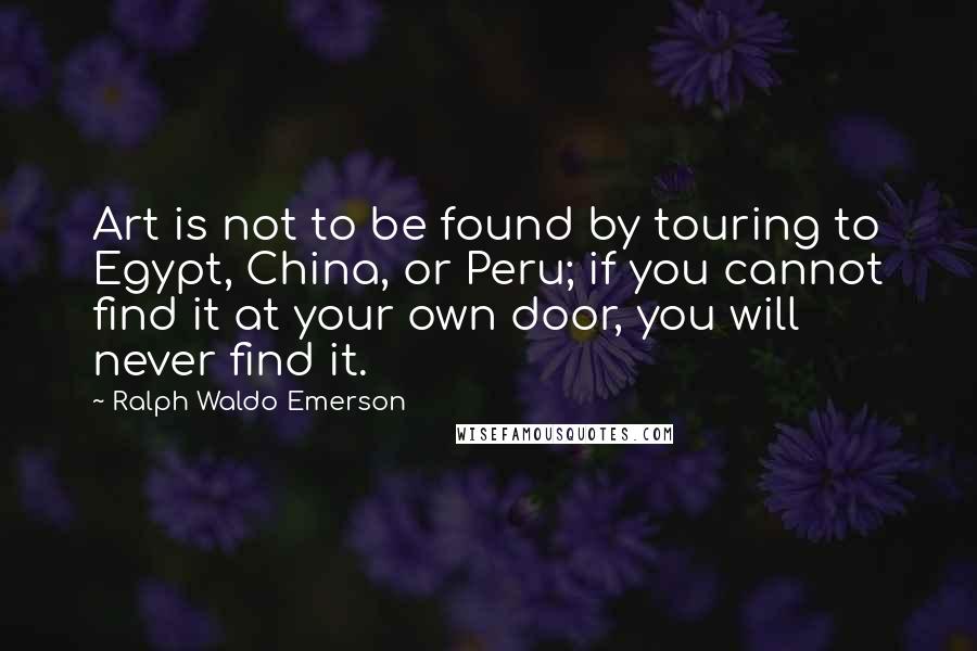 Ralph Waldo Emerson Quotes: Art is not to be found by touring to Egypt, China, or Peru; if you cannot find it at your own door, you will never find it.