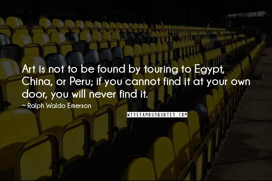 Ralph Waldo Emerson Quotes: Art is not to be found by touring to Egypt, China, or Peru; if you cannot find it at your own door, you will never find it.