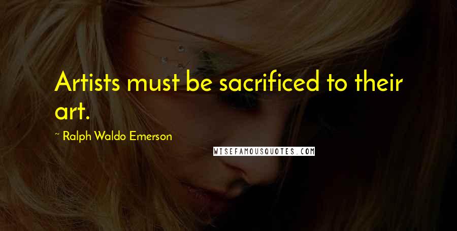 Ralph Waldo Emerson Quotes: Artists must be sacrificed to their art.