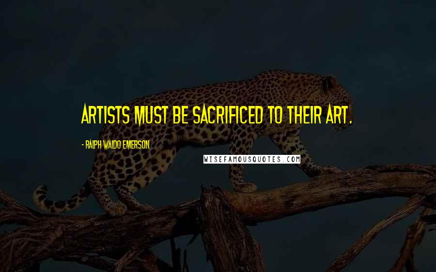 Ralph Waldo Emerson Quotes: Artists must be sacrificed to their art.