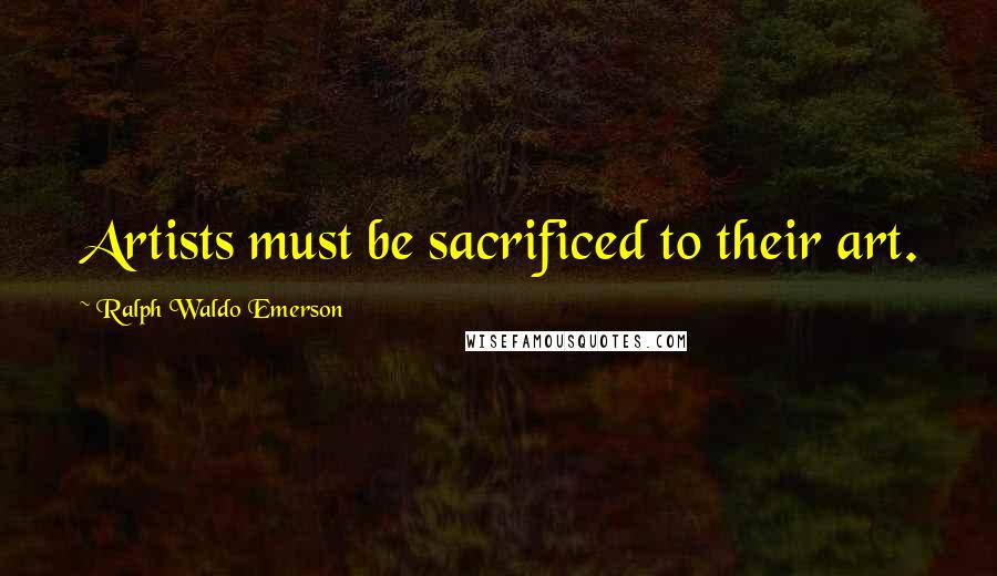 Ralph Waldo Emerson Quotes: Artists must be sacrificed to their art.
