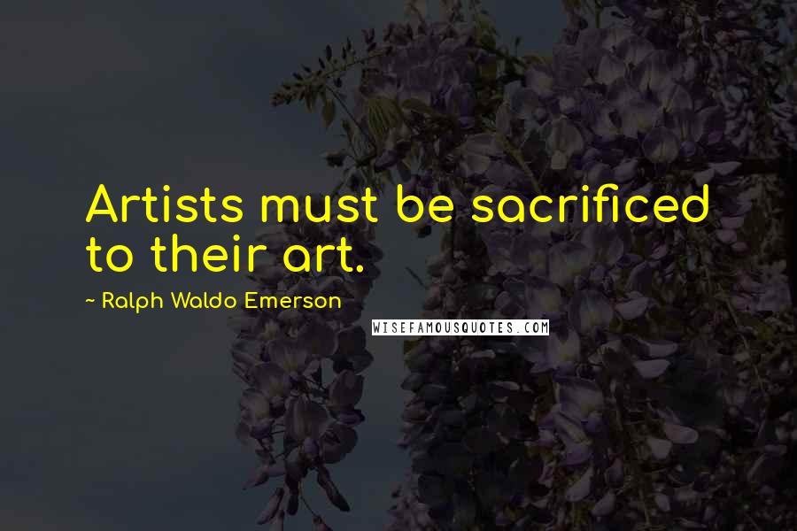 Ralph Waldo Emerson Quotes: Artists must be sacrificed to their art.