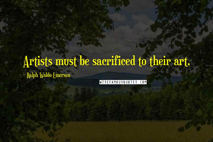 Ralph Waldo Emerson Quotes: Artists must be sacrificed to their art.