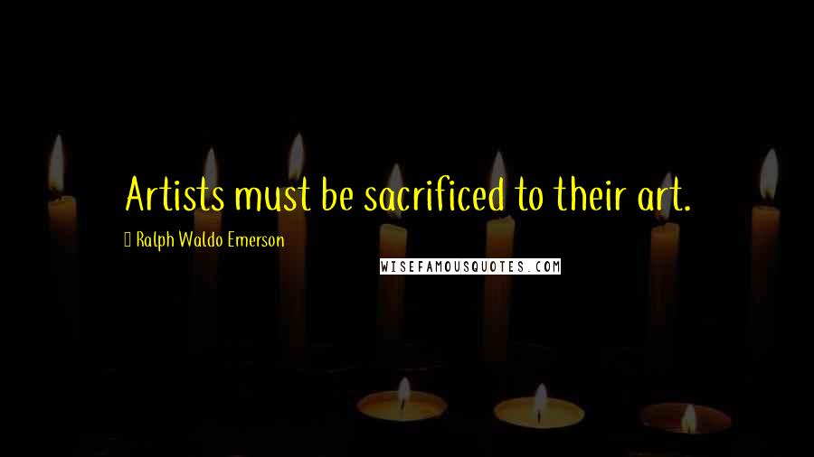 Ralph Waldo Emerson Quotes: Artists must be sacrificed to their art.