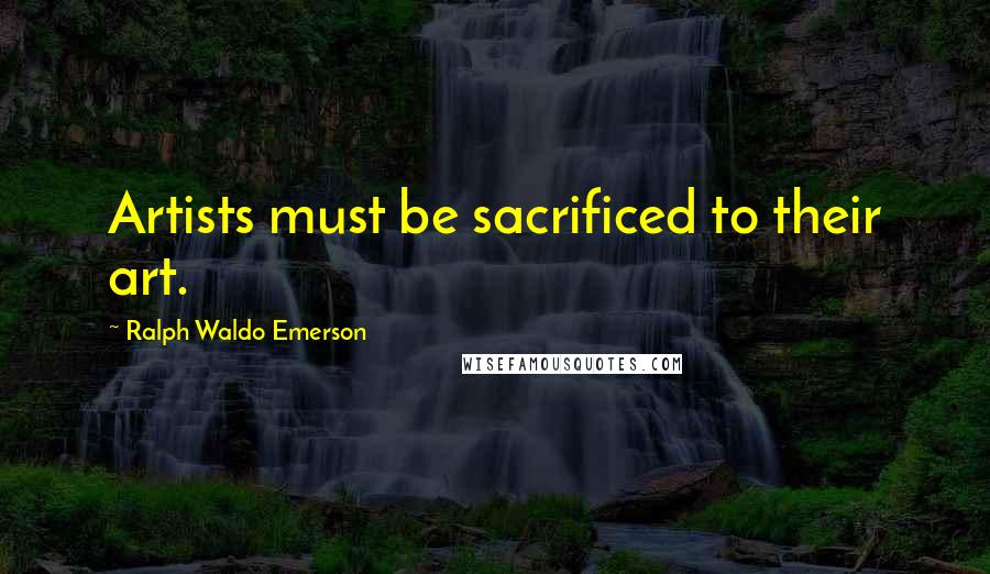 Ralph Waldo Emerson Quotes: Artists must be sacrificed to their art.