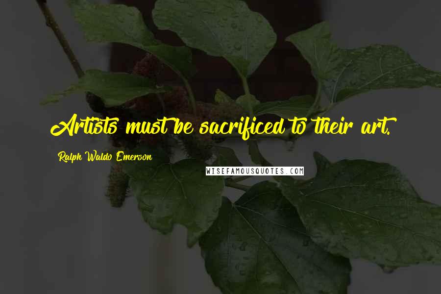 Ralph Waldo Emerson Quotes: Artists must be sacrificed to their art.