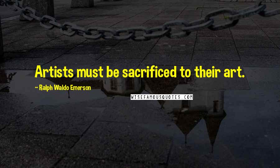 Ralph Waldo Emerson Quotes: Artists must be sacrificed to their art.
