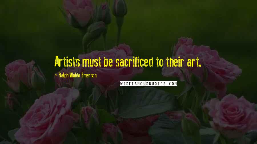 Ralph Waldo Emerson Quotes: Artists must be sacrificed to their art.